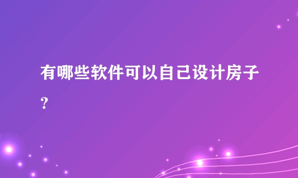 有哪些软件可以自己设计房子？