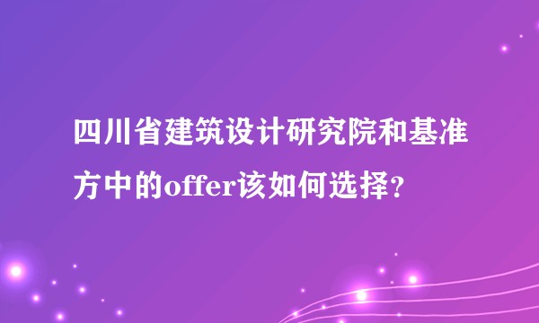 四川省建筑设计研究院和基准方中的offer该如何选择？