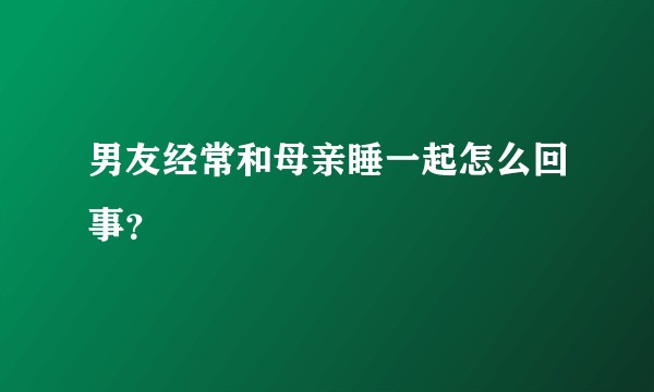 男友经常和母亲睡一起怎么回事？