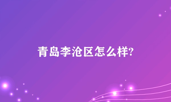 青岛李沧区怎么样?