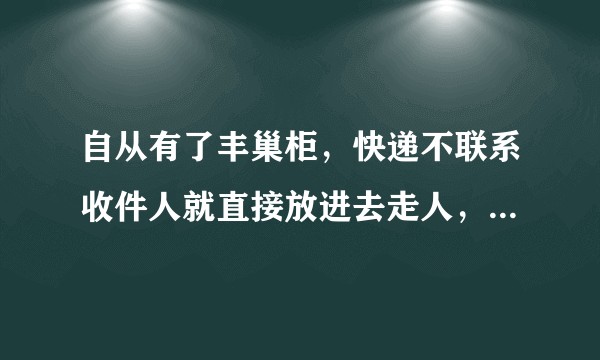 自从有了丰巢柜，快递不联系收件人就直接放进去走人，应该怎么解决？