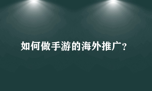 如何做手游的海外推广？