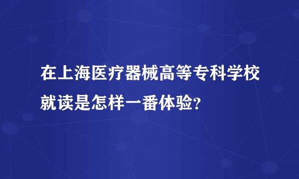 在上海医疗器械高等专科学校就读是怎样一番体验？