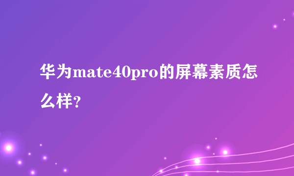 华为mate40pro的屏幕素质怎么样？