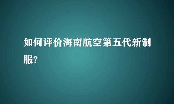 如何评价海南航空第五代新制服?