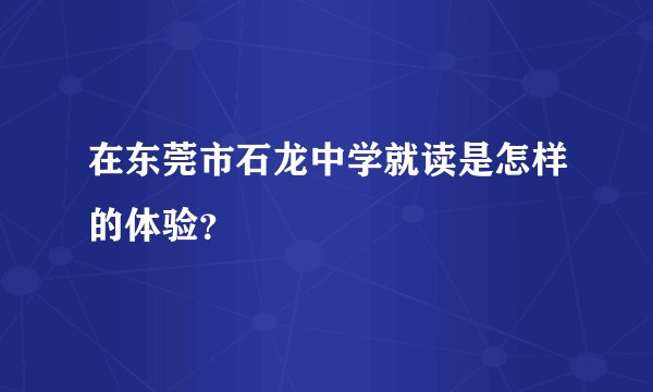 在东莞市石龙中学就读是怎样的体验？