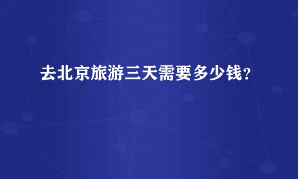 去北京旅游三天需要多少钱？
