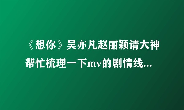 《想你》吴亦凡赵丽颖请大神帮忙梳理一下mv的剧情线，看的一脸懵？