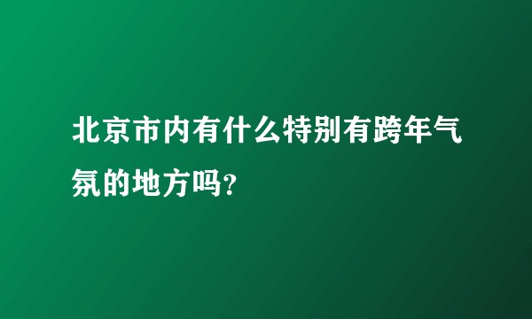北京市内有什么特别有跨年气氛的地方吗？