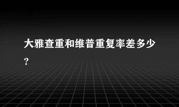 大雅查重和维普重复率差多少?