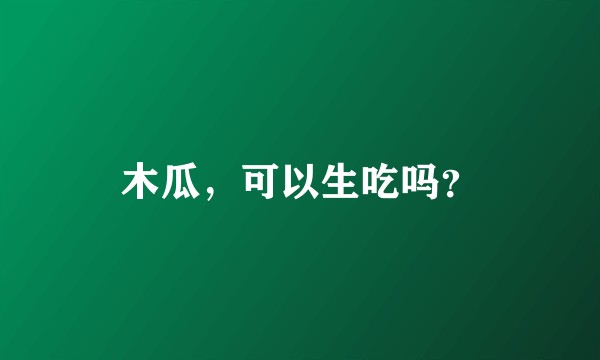 木瓜，可以生吃吗？