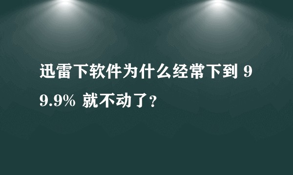 迅雷下软件为什么经常下到 99.9% 就不动了？