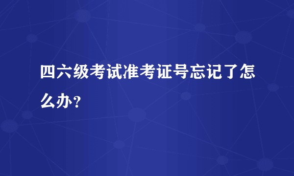 四六级考试准考证号忘记了怎么办？