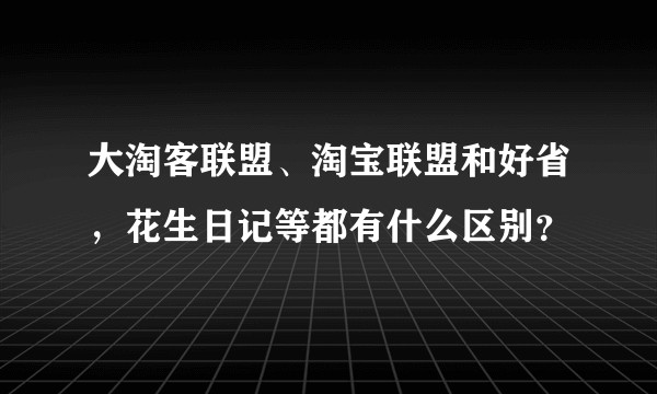 大淘客联盟、淘宝联盟和好省，花生日记等都有什么区别？