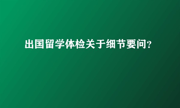 出国留学体检关于细节要问？