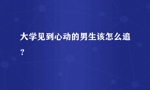 大学见到心动的男生该怎么追？