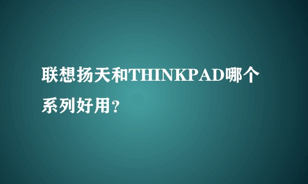 联想扬天和THINKPAD哪个系列好用？