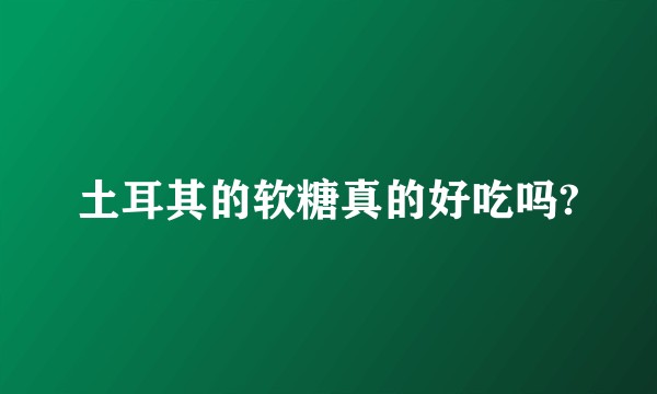 土耳其的软糖真的好吃吗?