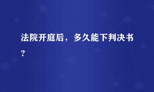 法院开庭后，多久能下判决书？