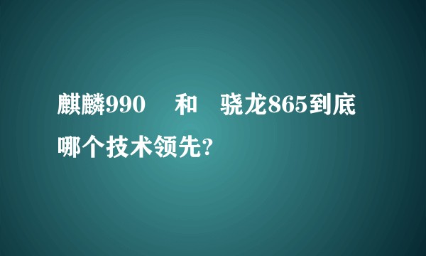 麒麟990    和   骁龙865到底哪个技术领先?