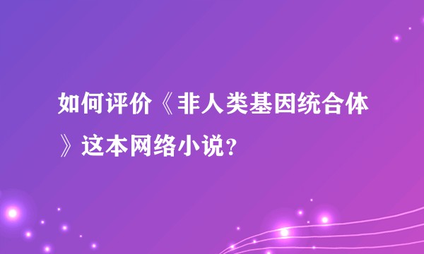 如何评价《非人类基因统合体》这本网络小说？