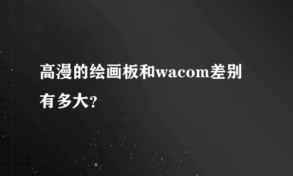 高漫的绘画板和wacom差别有多大？