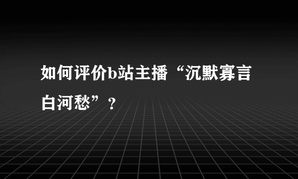 如何评价b站主播“沉默寡言白河愁”？