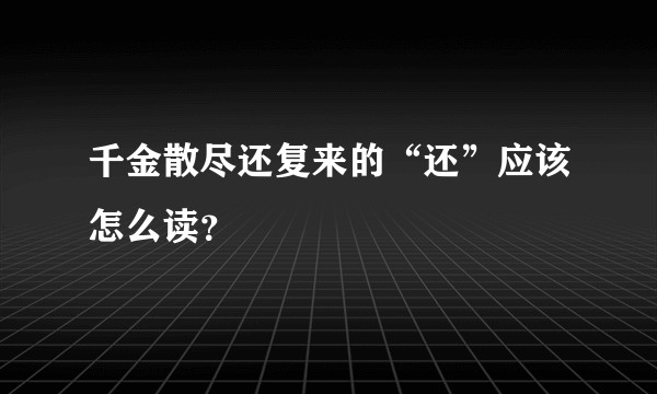 千金散尽还复来的“还”应该怎么读？