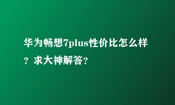 华为畅想7plus性价比怎么样？求大神解答？