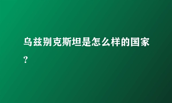 乌兹别克斯坦是怎么样的国家？