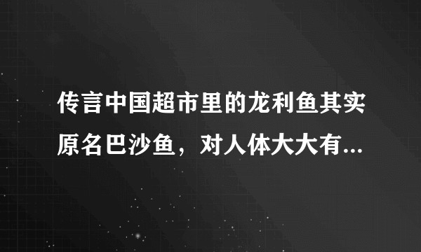 传言中国超市里的龙利鱼其实原名巴沙鱼，对人体大大有害，是否属实？