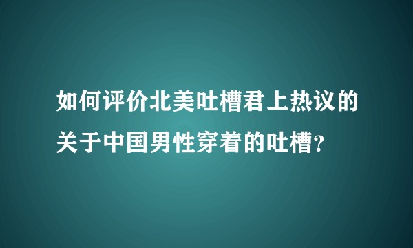 如何评价北美吐槽君上热议的关于中国男性穿着的吐槽？