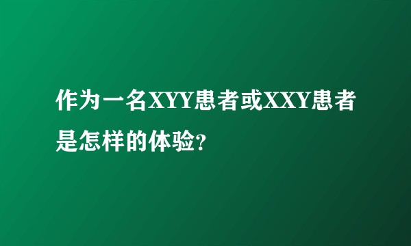 作为一名XYY患者或XXY患者是怎样的体验？
