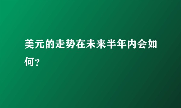 美元的走势在未来半年内会如何？