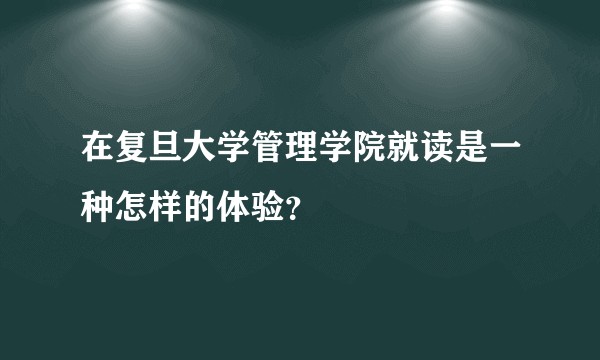 在复旦大学管理学院就读是一种怎样的体验？
