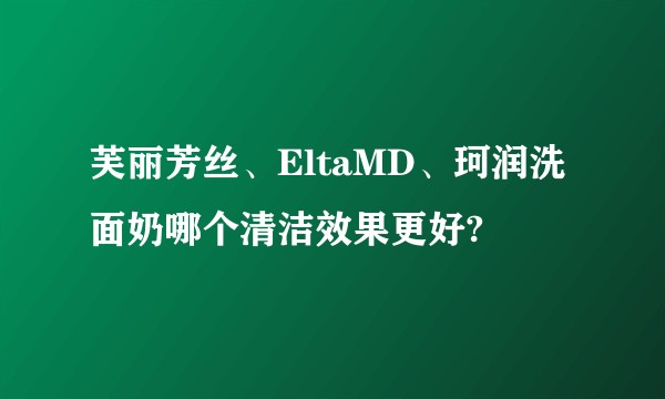 芙丽芳丝、EltaMD、珂润洗面奶哪个清洁效果更好?