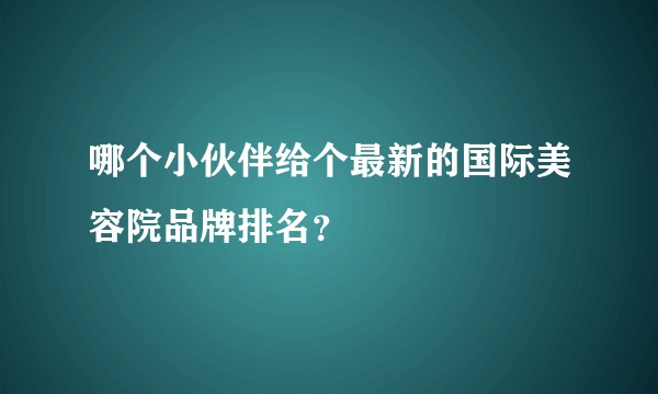 哪个小伙伴给个最新的国际美容院品牌排名？