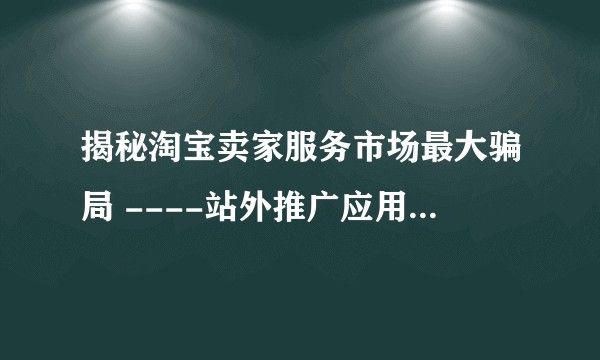 揭秘淘宝卖家服务市场最大骗局 ----站外推广应用流量造假 有相同经历的商家吗？