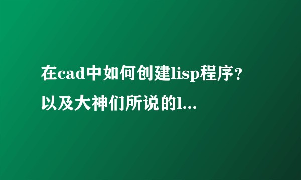 在cad中如何创建lisp程序？以及大神们所说的lisp解决重复性劳动问题是怎么回事？