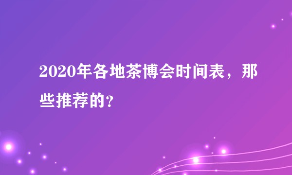 2020年各地茶博会时间表，那些推荐的？