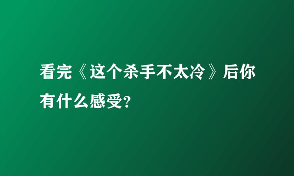 看完《这个杀手不太冷》后你有什么感受？