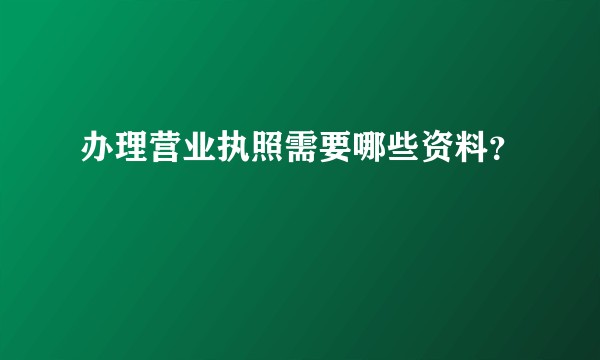 办理营业执照需要哪些资料？