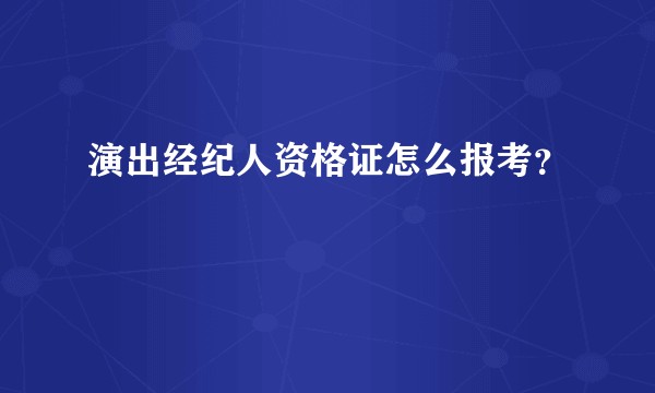 演出经纪人资格证怎么报考？