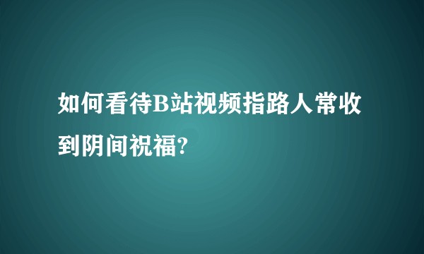 如何看待B站视频指路人常收到阴间祝福?