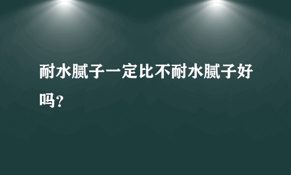 耐水腻子一定比不耐水腻子好吗？