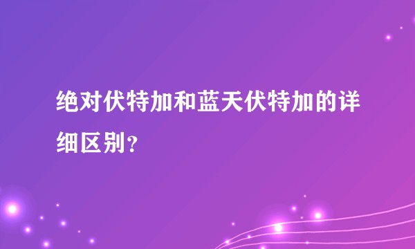绝对伏特加和蓝天伏特加的详细区别？
