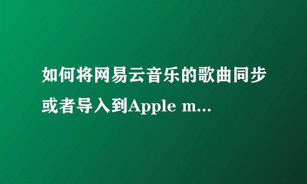 如何将网易云音乐的歌曲同步或者导入到Apple music？