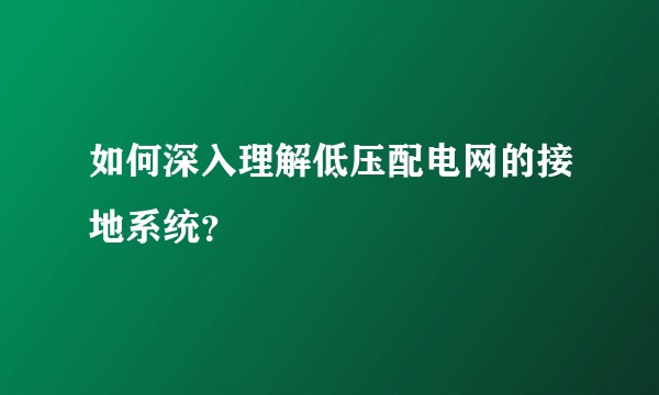 如何深入理解低压配电网的接地系统？