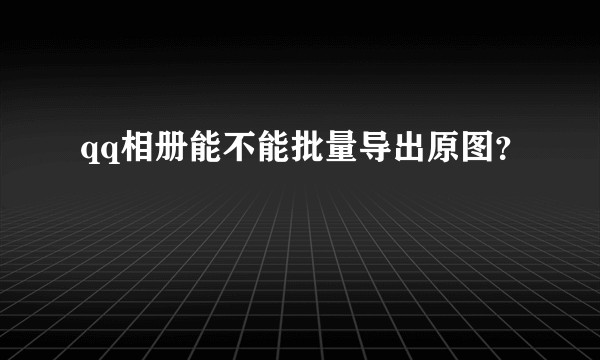 qq相册能不能批量导出原图？
