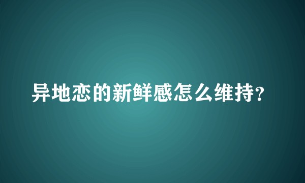 异地恋的新鲜感怎么维持？
